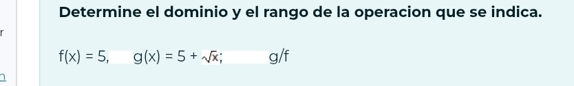 Determine el dominio y el rango de la operacion que se indica.
f(x)=5, g(x)=5+sqrt(x); g/f