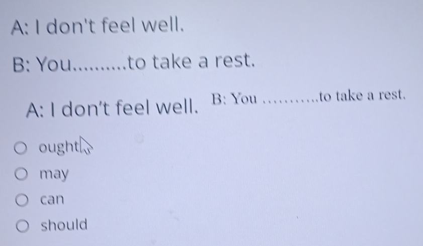 A: I don't feel well.
B: You..........to take a rest.
A: I don't feel well. B: You_
to take a rest.
ought
may
can
should