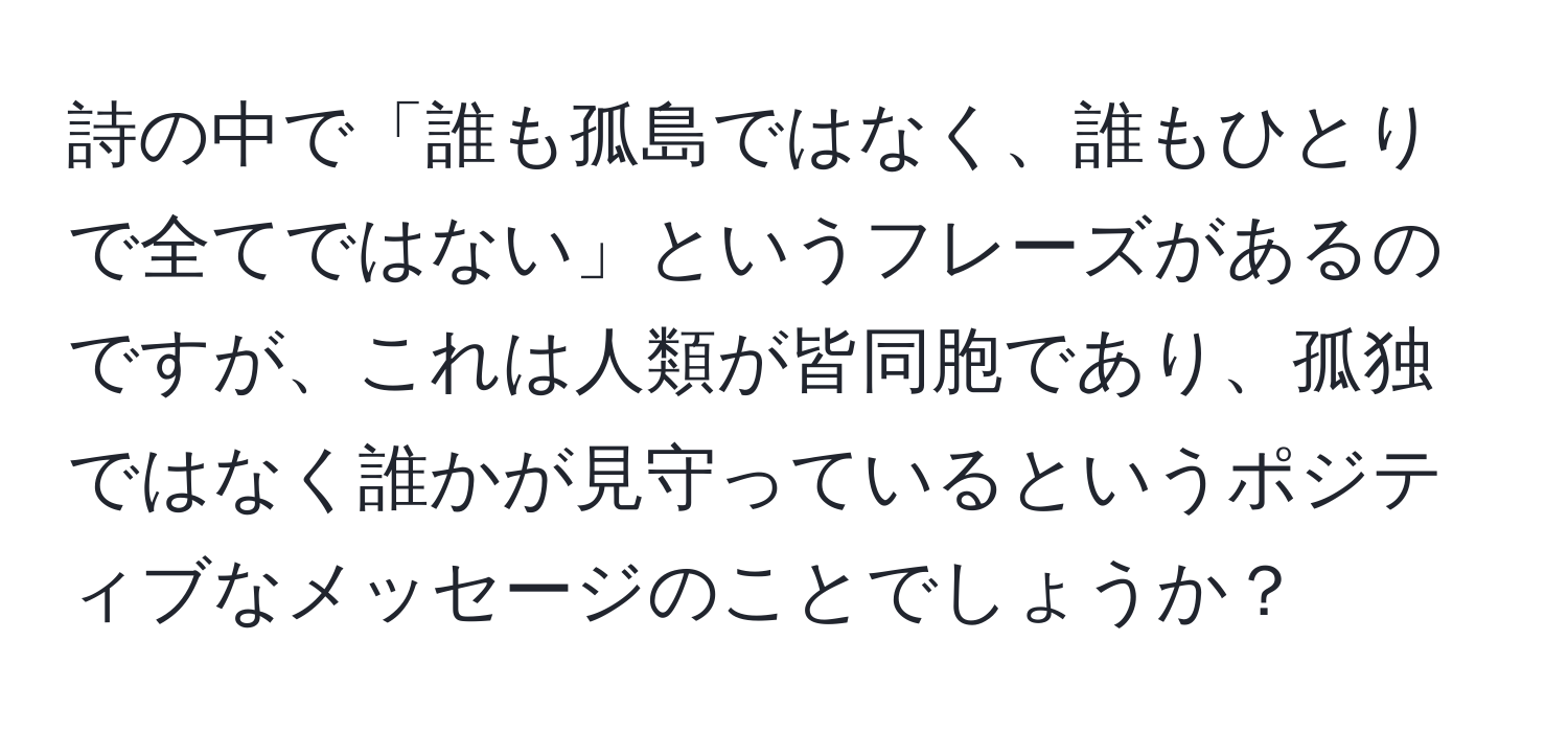 詩の中で「誰も孤島ではなく、誰もひとりで全てではない」というフレーズがあるのですが、これは人類が皆同胞であり、孤独ではなく誰かが見守っているというポジティブなメッセージのことでしょうか？