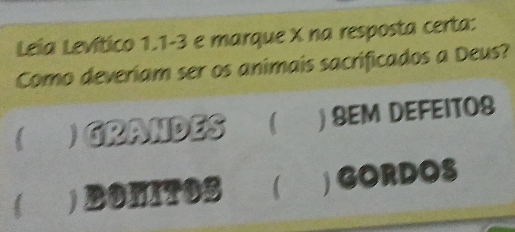 Leia Levítico 1.1 -3 e marque X na resposta certa:
Como deveriam ser os animais sacrificados a Deus?
 GRANDES  ) SEM DEFEITOS
BONITOS GORDOS
