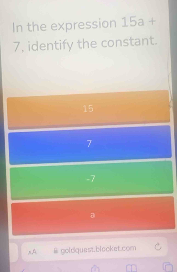 In the expression 15a+
7, identify the constant.
15
7
-7
a
AA goldquest.blooket.com