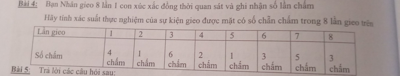 Bạn Nhân gieo 8 lần 1 con xúc xắc đồng thời quan sát và ghi nhận số lần chẩm 
Hãy tính xác suất thực nghiệm của sự kiện gieo được mặt có số chẵn chấm trong 8 lần gieo