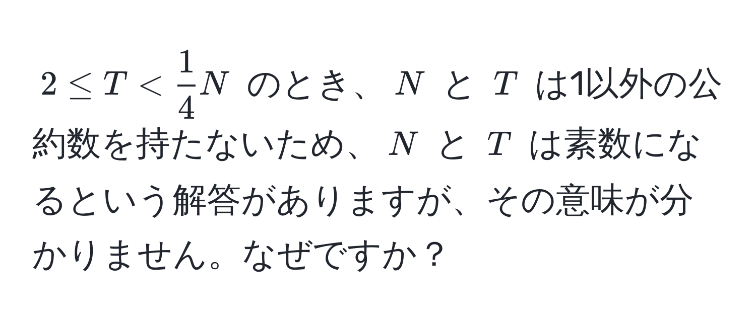 $2 ≤ T <  1/4  N$ のとき、$N$ と $T$ は1以外の公約数を持たないため、$N$ と $T$ は素数になるという解答がありますが、その意味が分かりません。なぜですか？