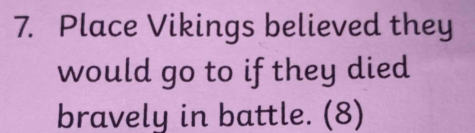 Place Vikings believed they 
would go to if they died 
bravely in battle. (8)