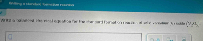 Writing a standard formation reaction 
Write a balanced chemical equation for the standard formation reaction of solid vanadium(V) oxide (V_2O_5).