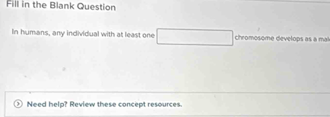 Fill in the Blank Question 
In humans, any individual with at least one chromosome develops as a mal 
Need help? Review these concept resources.