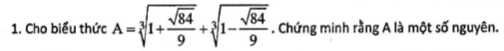 Cho biểu thức A=sqrt[3](1+frac sqrt 84)9+sqrt[3](1-frac sqrt 84)9. Chứng minh rằng A là một số nguyên.