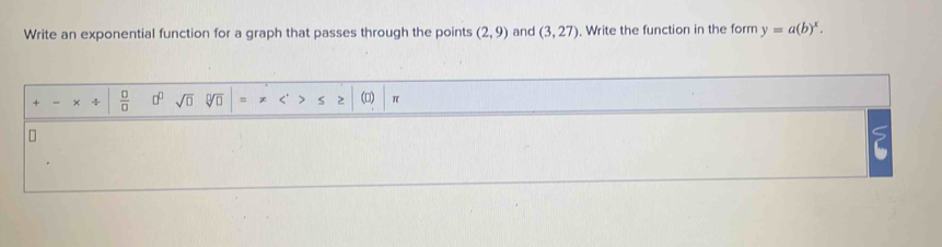 Write an exponential function for a graph that passes through the points (2,9) and (3,27). Write the function in the form y=a(b)^x. 
× ÷  □ /□   □^(□) sqrt(□ ) y_□  = <' s 2 (□) π