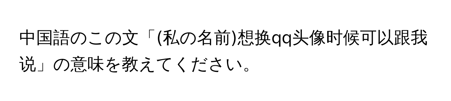 中国語のこの文「(私の名前)想换qq头像时候可以跟我说」の意味を教えてください。