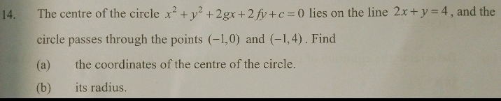 The centre of the circle x^2+y^2+2gx+2fy+c=0 lies on the line 2x+y=4 , and the 
circle passes through the points (-1,0) and (-1,4). Find 
(a) the coordinates of the centre of the circle. 
(b) its radius.