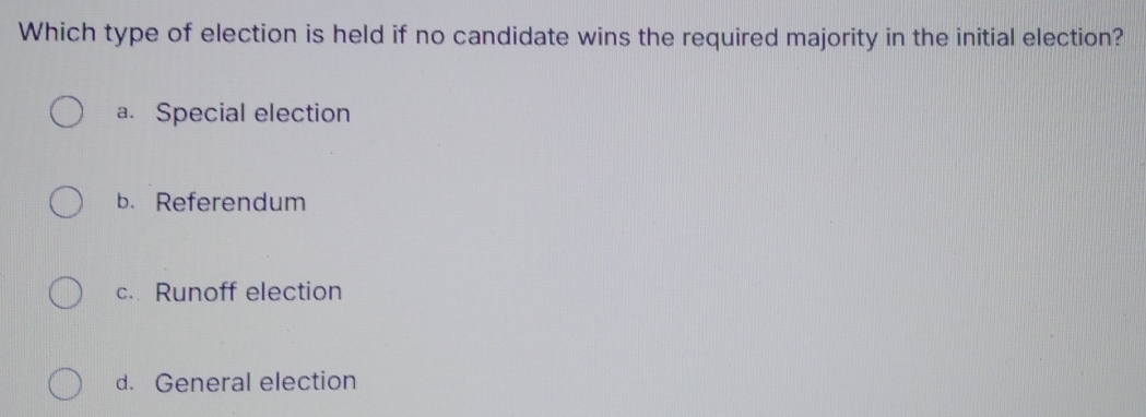 Which type of election is held if no candidate wins the required majority in the initial election?
a. Special election
b. Referendum
c.. Runoff election
d. General election