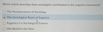 Which article describes how sociologists contributed to the eugenics movement?
The Pseudoscience of Sociology
The Sociological Roots of Eugenics
Eugenics is a Sociological Science
Old World in the New