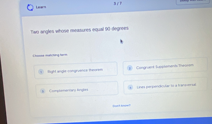 Learn 3 / 7
Two angles whose measures equal 90 degrees
Choose matching term
1 Right angle congruence theorem 2 Congruent Supplements Theorem
3 Complementary Angles 4 Lines perpendicular to a transversal
Don't know?