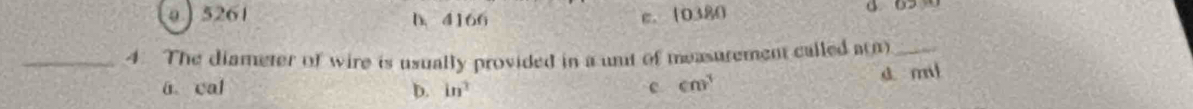 0 ) 5261 b. 4166 c. 10380
∞
_4. The diameter of wire is usually provided in a unt of measurement called a(n) _
a cal D. in^3 c cm^3 d mi