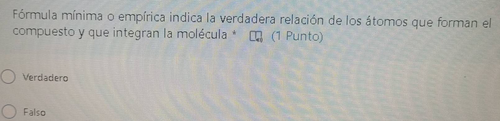 Fórmula mínima o empírica indica la verdadera relación de los átomos que forman el
compuesto y que integran la molécula * (1 Punto)
Verdadero
Falso