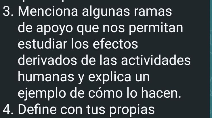 Menciona algunas ramas 
de apoyo que nos permitan 
estudiar los efectos 
derivados de las actividades 
humanas y explica un 
ejemplo de cómo lo hacen. 
4. Define con tus propias