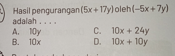 Hasil pengurangan (5x+17y) oleh (-5x+7y)
adalah . . . .
A. 10y C. 10x+24y
B. 10x D. 10x+10y