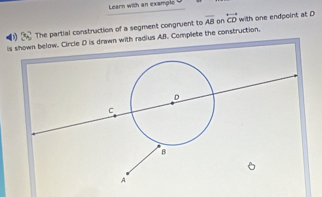 Learn with an example 
on 
) The partial construction of a segment congruent to overline AB overleftrightarrow CD with one endpoint at D
is shown below. Circle D is drawn with radius AB. Complete the construction.