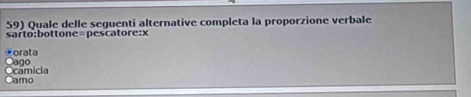 Quale delle seguenti alternative completa la proporzione verbale
sarto:bottone=pescatore:x
©orata
Oago
Ocamicia
Oamo