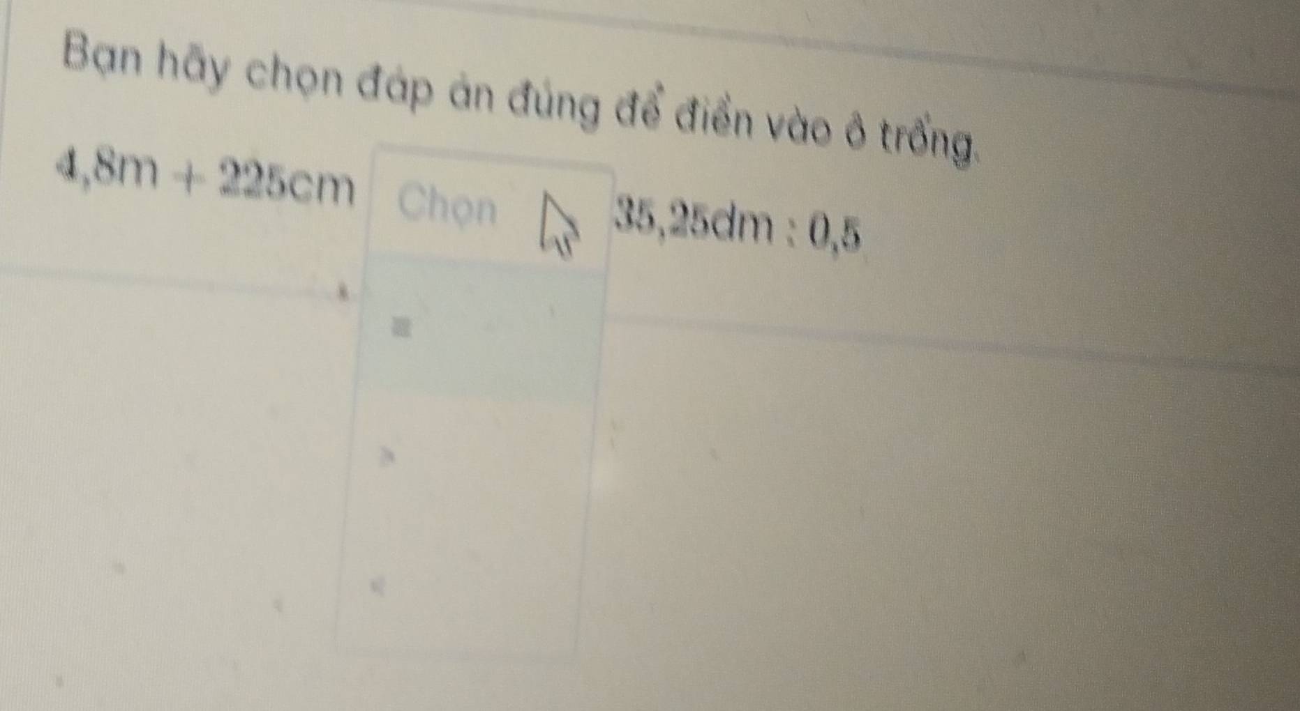 Bạn hãy chọn đáp án đúng để điển vào ô trống,
4,8m+225cm Chọn 35,25dm : 0, 5