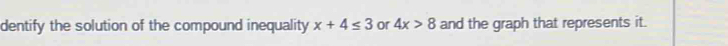 dentify the solution of the compound inequality x+4≤ 3 or 4x>8 and the graph that represents it.