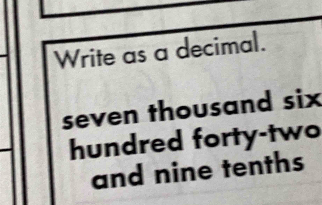 Write as a decimal. 
seven thousand six 
hundred forty-two 
and nine tenths