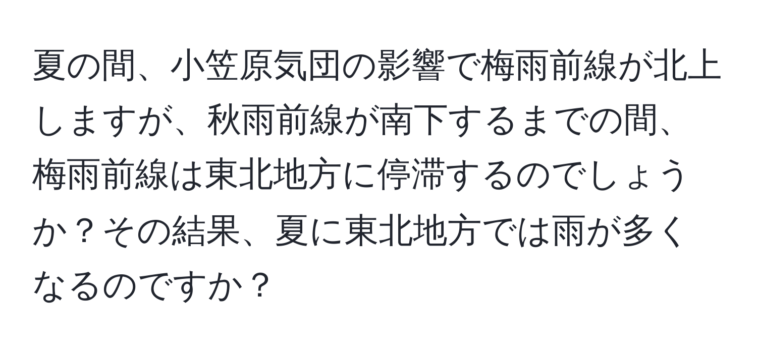 夏の間、小笠原気団の影響で梅雨前線が北上しますが、秋雨前線が南下するまでの間、梅雨前線は東北地方に停滞するのでしょうか？その結果、夏に東北地方では雨が多くなるのですか？