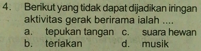 Berikut yang tidak dapat dijadikan iringan
aktivitas gerak berirama ialah ....
a. tepukan tangan c. suara hewan
b. teriakan d. musik