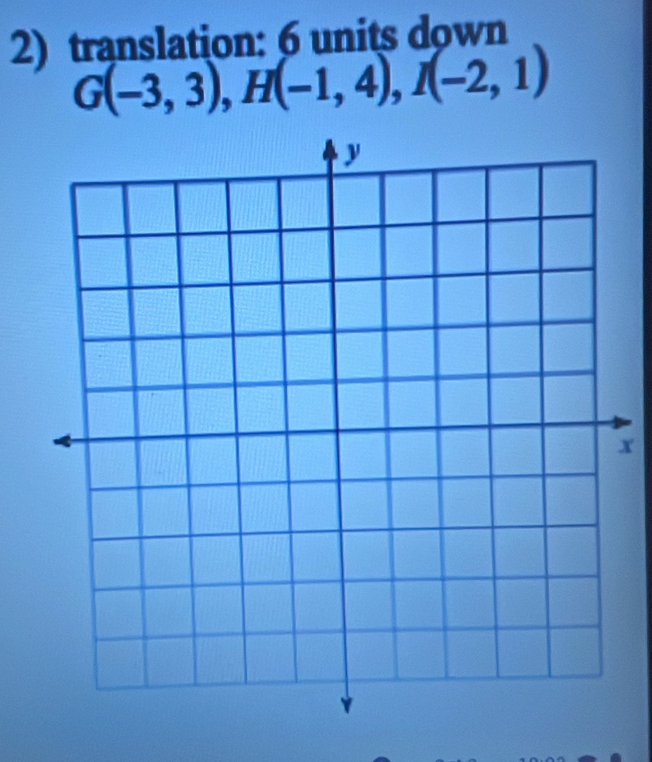 translation: 6 units down
G(-3,3), H(-1,4), I(-2,1)
x