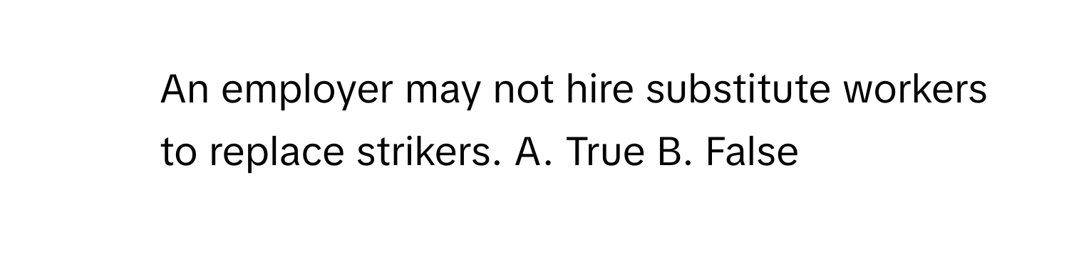 An employer may not hire substitute workers to replace strikers. A. True B. False