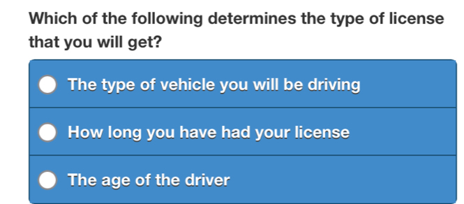 Which of the following determines the type of license
that you will get?
The type of vehicle you will be driving
How long you have had your license
The age of the driver