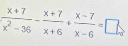  (x+7)/x^2-36 - (x+7)/x+6 + (x-7)/x-6 =□