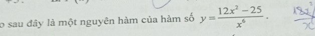 sau đây là một nguyên hàm của hàm số y= (12x^2-25)/x^6 .