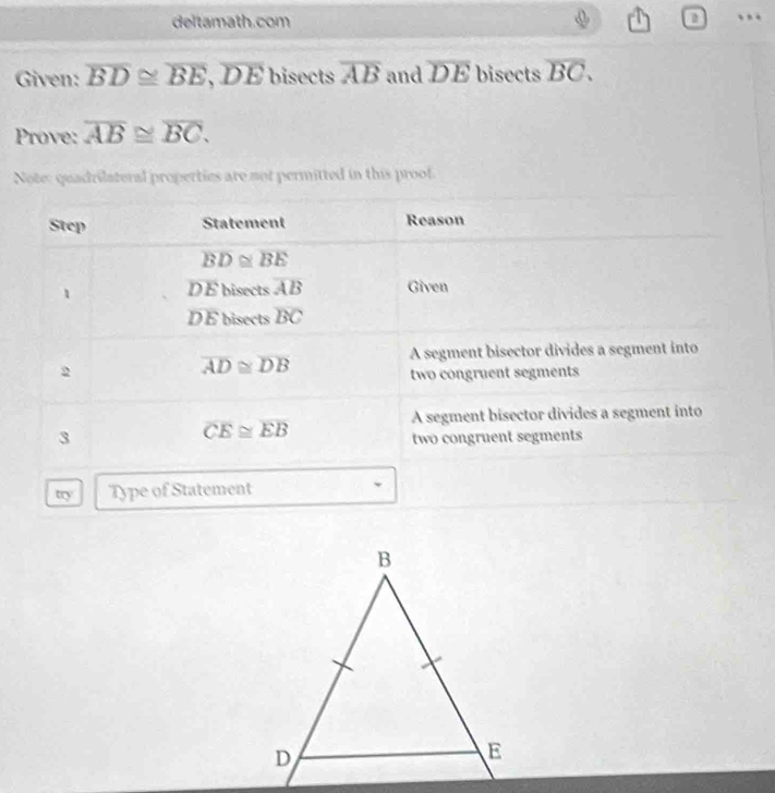 deltamath.com
Given: overline BD≌ overline BE,overline DE bisects overline AB and overline DE bisects overline BC.
Prove: overline AB≌ overline BC.
Note: quadrilateral properties are not permitted in this proof.
B
D
E