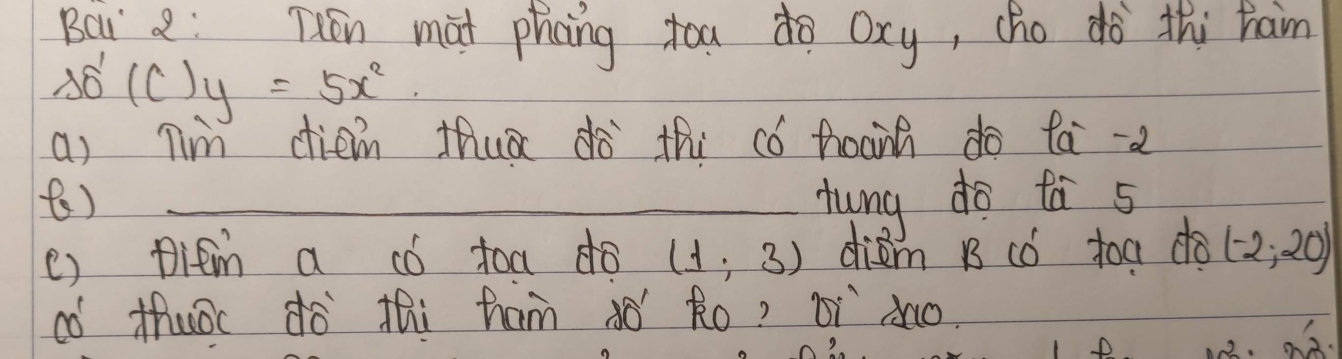 Bci a: Then mat phcng toudo oxy, (ho dò thi hain
so'(c)y=5x^2
a) nim diem thuā dà thi có hoanh do tà-a 
() _Aung do to 5
() Ditm a có toa do (1,3) diem B có toa do (-2,20)
có thuǒc dó thi ham àó Ro? ¢ì `sao.