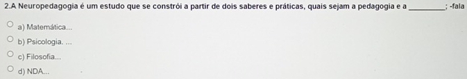 A Neuropedagogia é um estudo que se constrói a partir de dois saberes e práticas, quais sejam a pedagogia e a_ ; -fala
a) Matemática...
b) Psicologia. ...
c) Filosofia...
d) NDA...