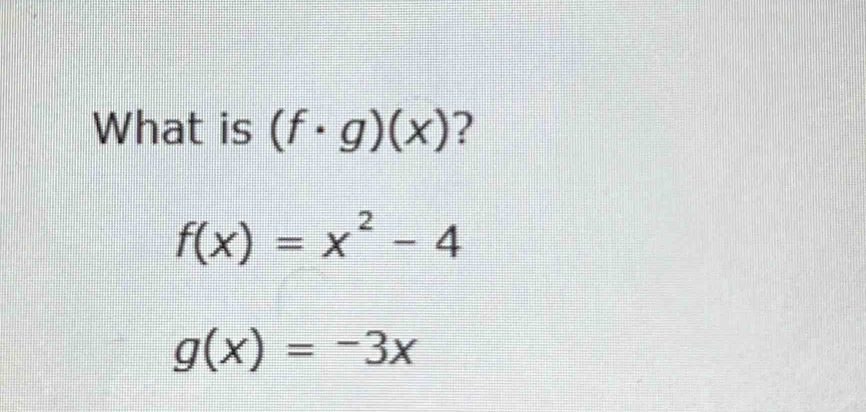 What is (f· g)(x) ?
f(x)=x^2-4
g(x)=-3x