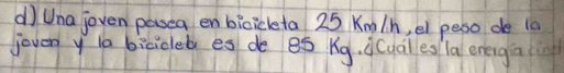 Una joven pasea en bioicleta 25 Kmo /h, el peso de 1a 
joveny i0 bicioleb es de eó Kg. j(uales la eneigiain