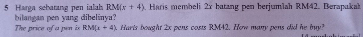 Harga sebatang pen ialah RM(x+4). Haris membeli 2x batang pen berjumlah RM42. Berapakah 
bilangan pen yang dibelinya? 
The price of a pen is RM(x+4). Haris bought 2x pens costs RM42. How many pens did he buy?