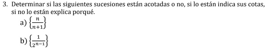 Determinar si las siguientes sucesiones están acotadas o no, si lo están indica sus cotas, 
si no lo están explica porqué. 
a)   n/n+1 
b)   1/2^(n-1) 