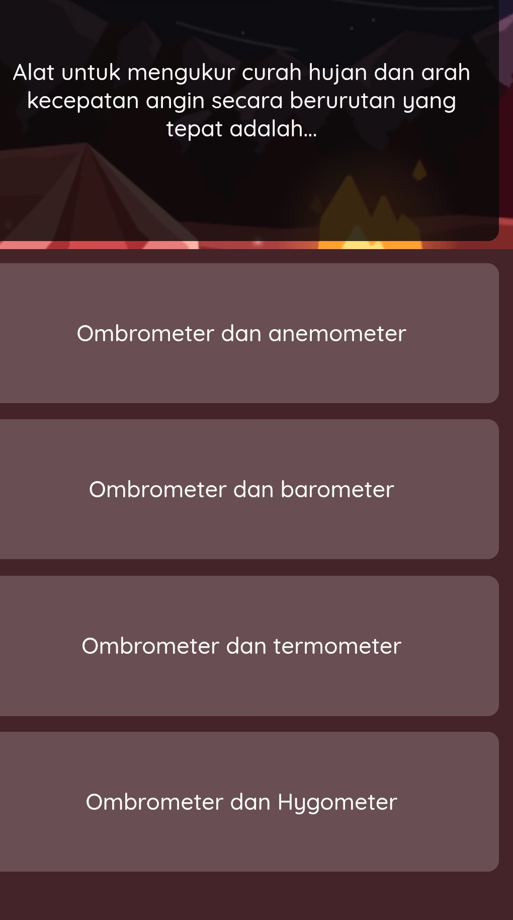 Alat untuk mengukur curah hujan dan arah
kecepatan angin secara berurutan yang
tepat adalah...
Ombrometer dan anemometer
Ombrometer dan barometer
Ombrometer dan termometer
Ombrometer dan Hygometer