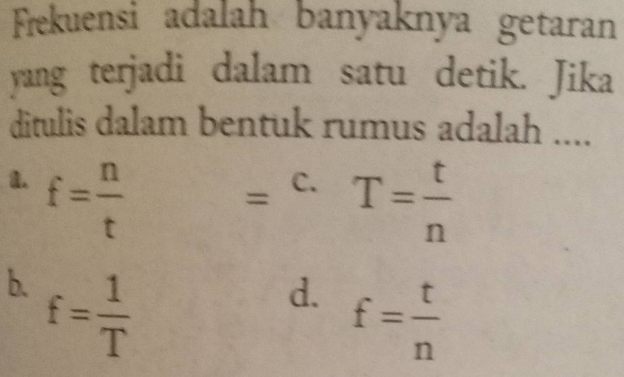 Frekuensi adalah banyaknya getaran
yang terjadi dalam satu detik. Jika
ditulis dalam bentuk rumus adalah ....
1. f= n/t 
= : C.
T= t/n 
b. f= 1/T 
d. f= t/n 