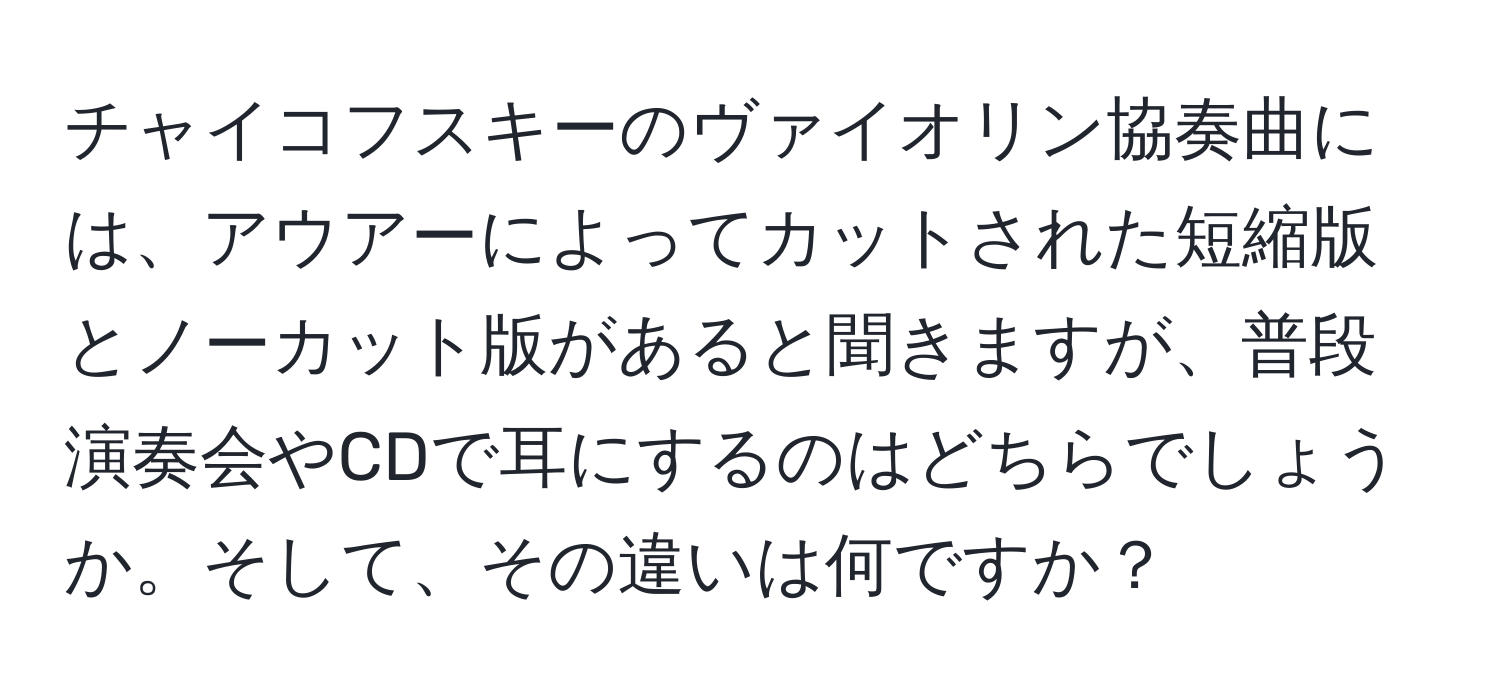 チャイコフスキーのヴァイオリン協奏曲には、アウアーによってカットされた短縮版とノーカット版があると聞きますが、普段演奏会やCDで耳にするのはどちらでしょうか。そして、その違いは何ですか？