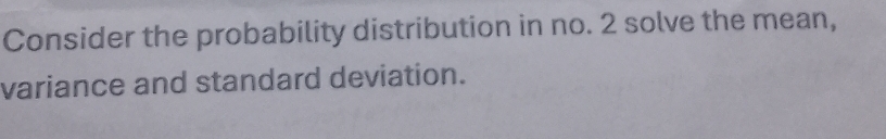 Consider the probability distribution in no. 2 solve the mean, 
variance and standard deviation.