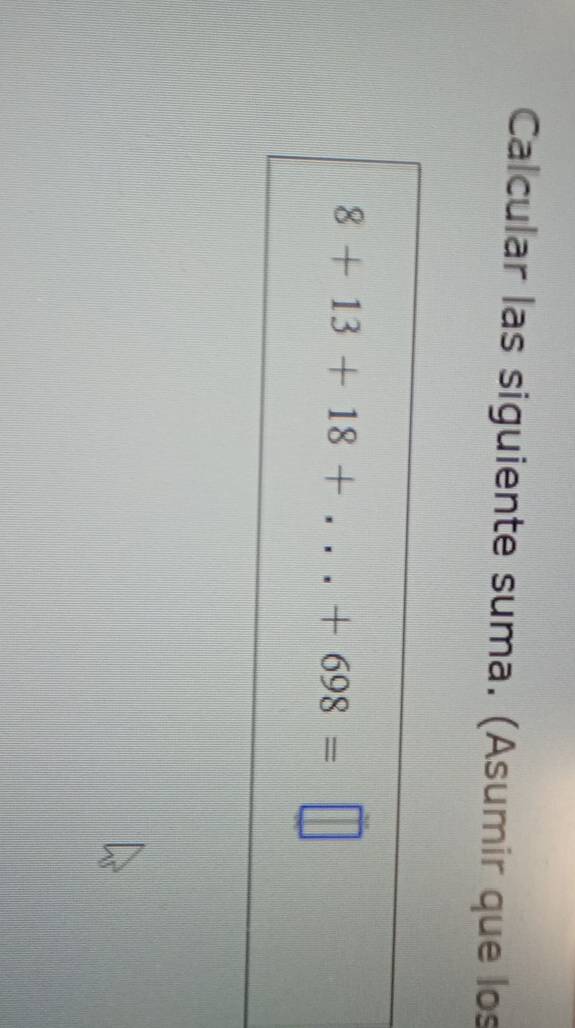 Calcular las siguiente suma. (Asumir que los
8+13+18+...+698=□