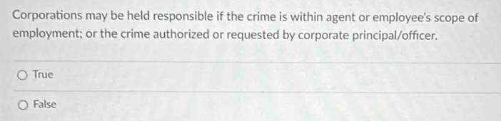 Corporations may be held responsible if the crime is within agent or employee's scope of
employment; or the crime authorized or requested by corporate principal/officer.
True
False