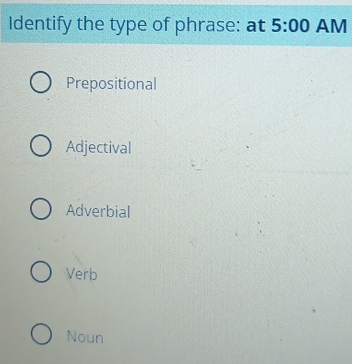 Identify the type of phrase: at 5:00 AM
Prepositional
Adjectival
Adverbial
Verb
Noun