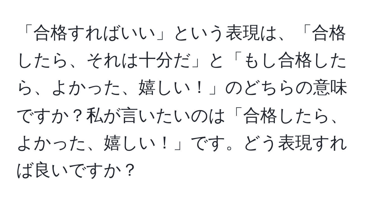 「合格すればいい」という表現は、「合格したら、それは十分だ」と「もし合格したら、よかった、嬉しい！」のどちらの意味ですか？私が言いたいのは「合格したら、よかった、嬉しい！」です。どう表現すれば良いですか？