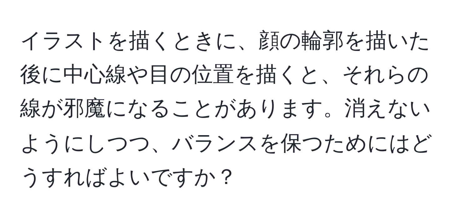 イラストを描くときに、顔の輪郭を描いた後に中心線や目の位置を描くと、それらの線が邪魔になることがあります。消えないようにしつつ、バランスを保つためにはどうすればよいですか？