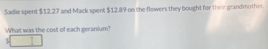 Sadie spent $12.27 and Mack spent $12.89 on the flowers they bought for their grandmother. 
What was the cost of each geranium? 
S